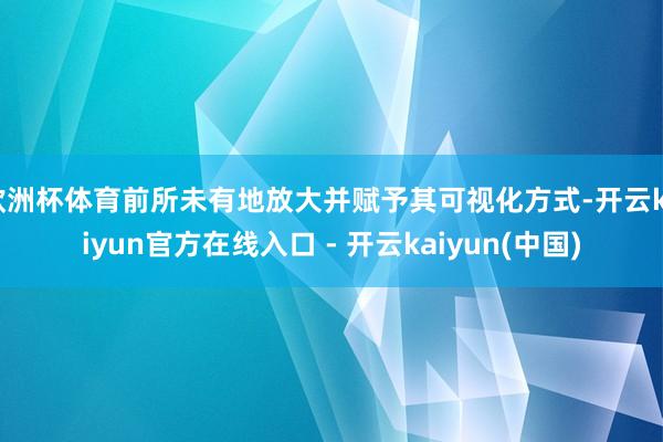 欧洲杯体育前所未有地放大并赋予其可视化方式-开云kaiyun官方在线入口 - 开云kaiyun(中国)