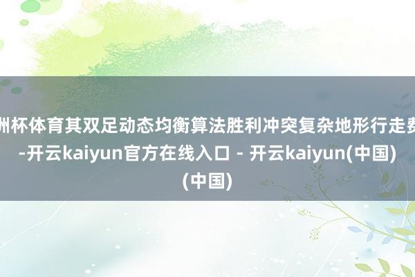 欧洲杯体育其双足动态均衡算法胜利冲突复杂地形行走费劲-开云kaiyun官方在线入口 - 开云kaiyun(中国)