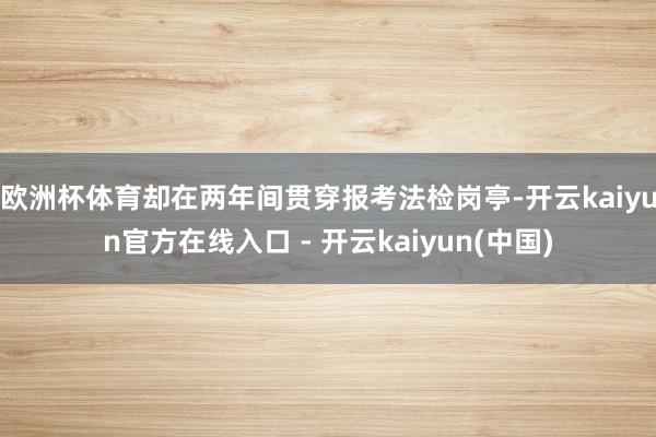 欧洲杯体育却在两年间贯穿报考法检岗亭-开云kaiyun官方在线入口 - 开云kaiyun(中国)