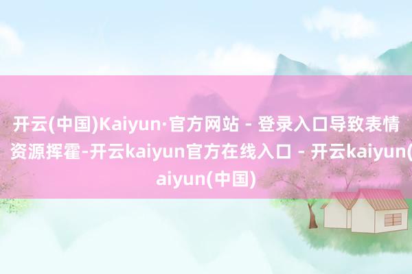 开云(中国)Kaiyun·官方网站 - 登录入口导致表情烂尾、资源挥霍-开云kaiyun官方在线入口 - 开云kaiyun(中国)