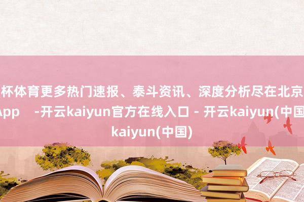 欧洲杯体育更多热门速报、泰斗资讯、深度分析尽在北京日报App    -开云kaiyun官方在线入口 - 开云kaiyun(中国)