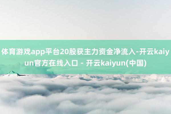 体育游戏app平台20股获主力资金净流入-开云kaiyun官方在线入口 - 开云kaiyun(中国)