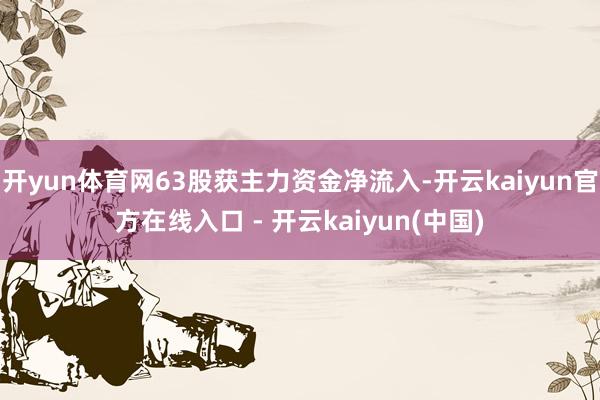 开yun体育网63股获主力资金净流入-开云kaiyun官方在线入口 - 开云kaiyun(中国)