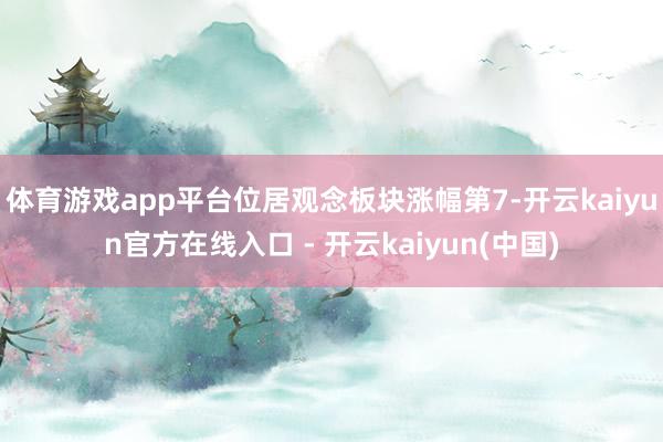体育游戏app平台位居观念板块涨幅第7-开云kaiyun官方在线入口 - 开云kaiyun(中国)