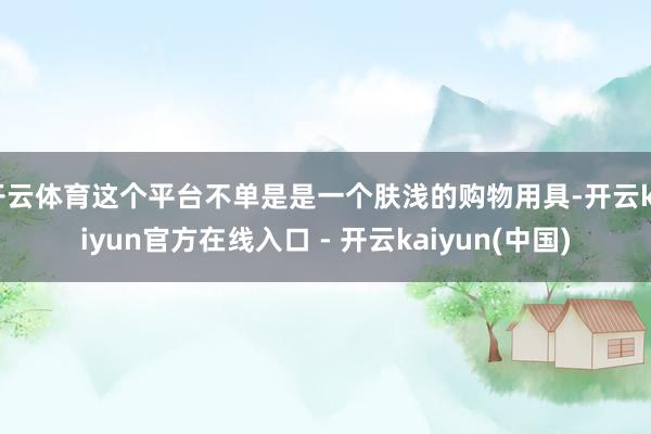 开云体育这个平台不单是是一个肤浅的购物用具-开云kaiyun官方在线入口 - 开云kaiyun(中国)