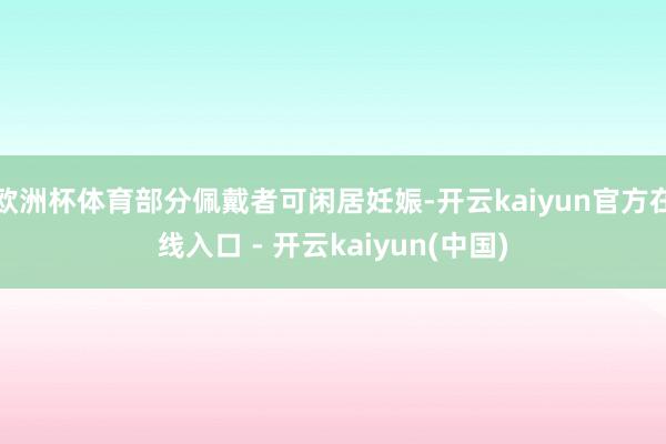 欧洲杯体育部分佩戴者可闲居妊娠-开云kaiyun官方在线入口 - 开云kaiyun(中国)
