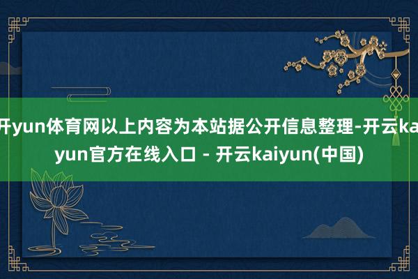 开yun体育网以上内容为本站据公开信息整理-开云kaiyun官方在线入口 - 开云kaiyun(中国)