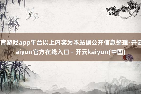 体育游戏app平台以上内容为本站据公开信息整理-开云kaiyun官方在线入口 - 开云kaiyun(中国)