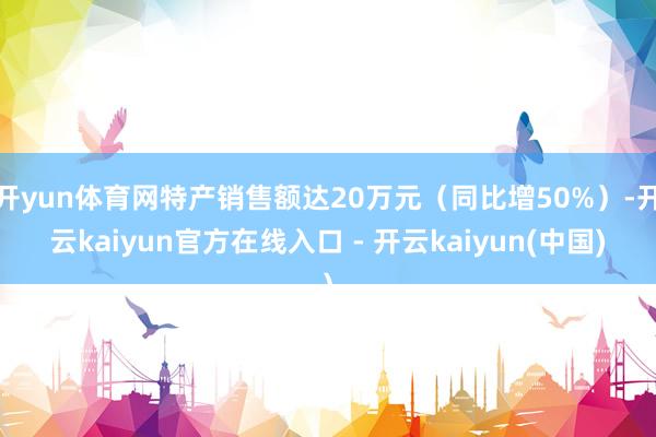 开yun体育网特产销售额达20万元（同比增50%）-开云kaiyun官方在线入口 - 开云kaiyun(中国)