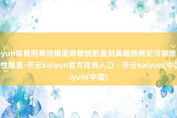 开yun体育网黄纯娟医师敏锐酌量到鼻咽癌病史可能激发癌性隐衷-开云kaiyun官方在线入口 - 开云kaiyun(中国)