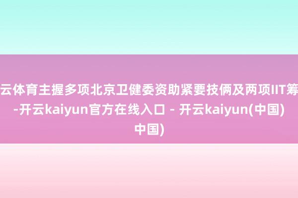 开云体育主握多项北京卫健委资助紧要技俩及两项IIT筹备-开云kaiyun官方在线入口 - 开云kaiyun(中国)