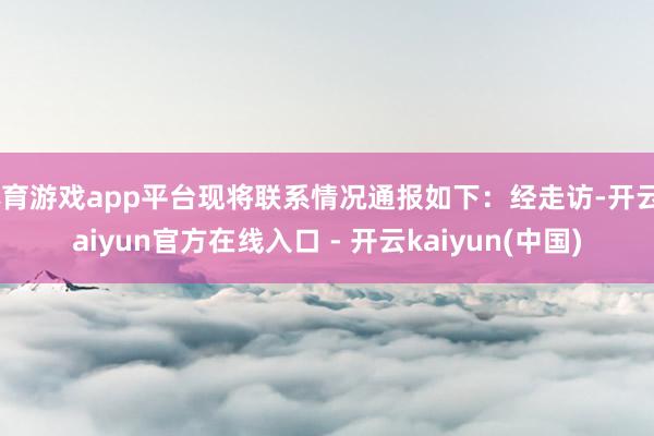 体育游戏app平台现将联系情况通报如下：经走访-开云kaiyun官方在线入口 - 开云kaiyun(中国)