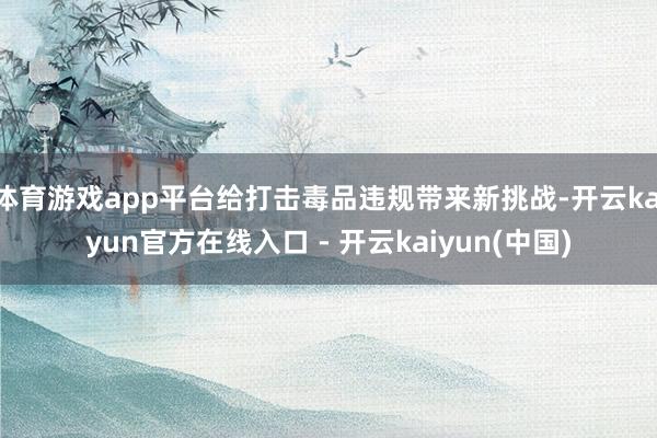 体育游戏app平台给打击毒品违规带来新挑战-开云kaiyun官方在线入口 - 开云kaiyun(中国)