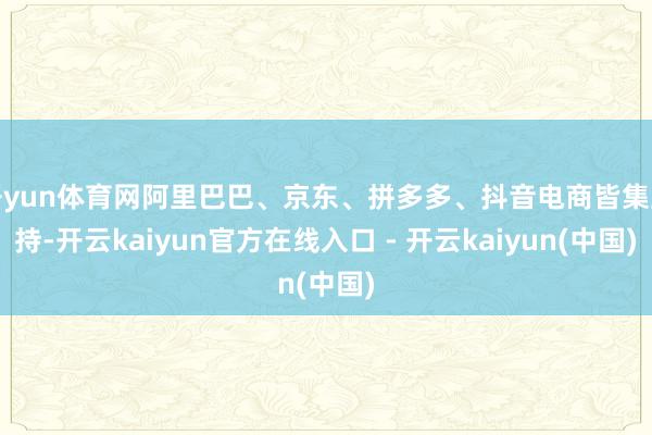 开yun体育网阿里巴巴、京东、拼多多、抖音电商皆集主持-开云kaiyun官方在线入口 - 开云kaiyun(中国)