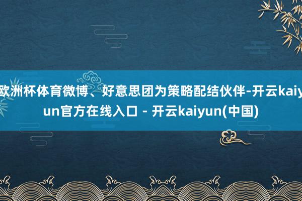 欧洲杯体育微博、好意思团为策略配结伙伴-开云kaiyun官方在线入口 - 开云kaiyun(中国)