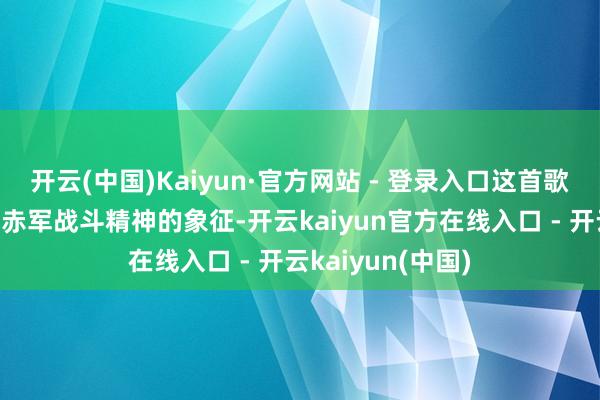 开云(中国)Kaiyun·官方网站 - 登录入口这首歌更是成为了苏联赤军战斗精神的象征-开云kaiyun官方在线入口 - 开云kaiyun(中国)