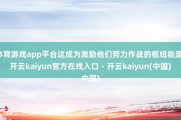 体育游戏app平台这成为激励他们努力作战的枢纽能源-开云kaiyun官方在线入口 - 开云kaiyun(中国)