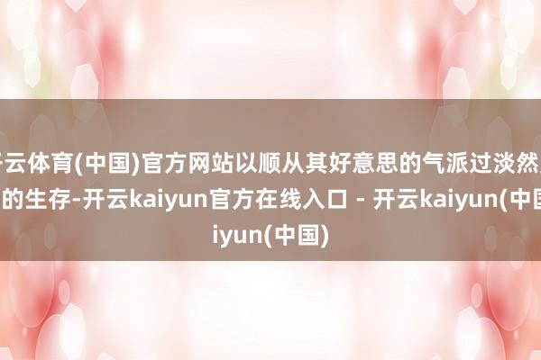 开云体育(中国)官方网站以顺从其好意思的气派过淡然置之的生存-开云kaiyun官方在线入口 - 开云kaiyun(中国)