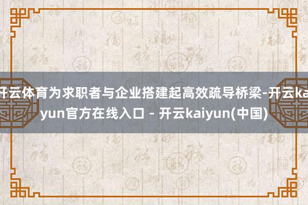 开云体育为求职者与企业搭建起高效疏导桥梁-开云kaiyun官方在线入口 - 开云kaiyun(中国)