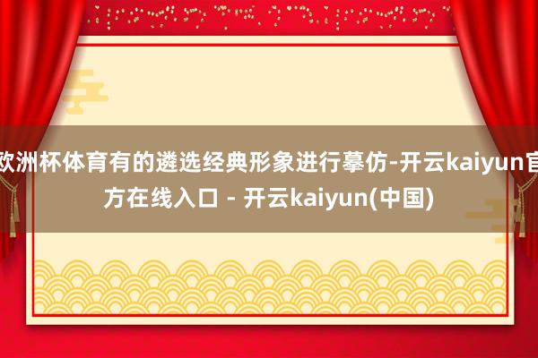 欧洲杯体育有的遴选经典形象进行摹仿-开云kaiyun官方在线入口 - 开云kaiyun(中国)