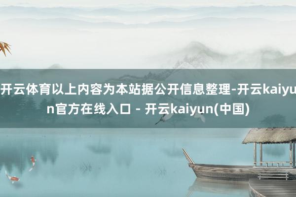 开云体育以上内容为本站据公开信息整理-开云kaiyun官方在线入口 - 开云kaiyun(中国)