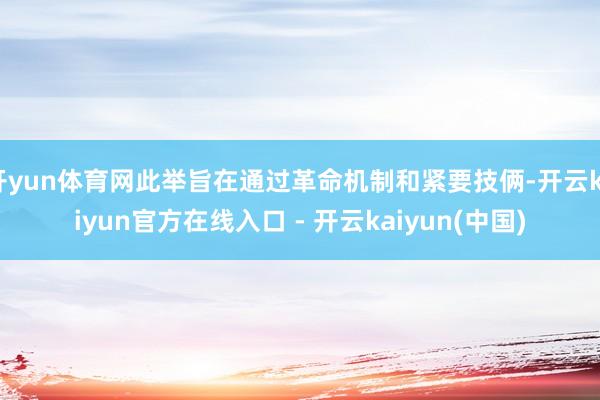 开yun体育网此举旨在通过革命机制和紧要技俩-开云kaiyun官方在线入口 - 开云kaiyun(中国)