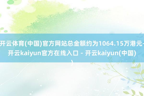 开云体育(中国)官方网站总金额约为1064.15万港元-开云kaiyun官方在线入口 - 开云kaiyun(中国)