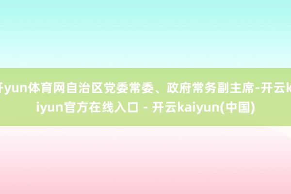 开yun体育网自治区党委常委、政府常务副主席-开云kaiyun官方在线入口 - 开云kaiyun(中国)