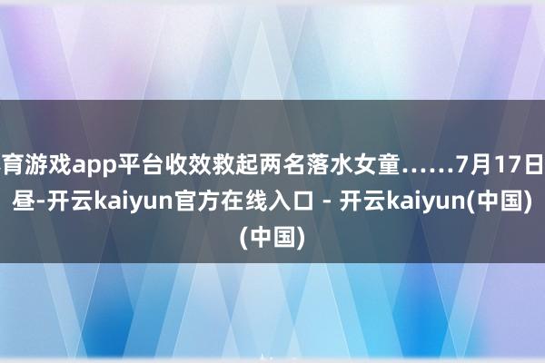 体育游戏app平台收效救起两名落水女童……7月17日下昼-开云kaiyun官方在线入口 - 开云kaiyun(中国)