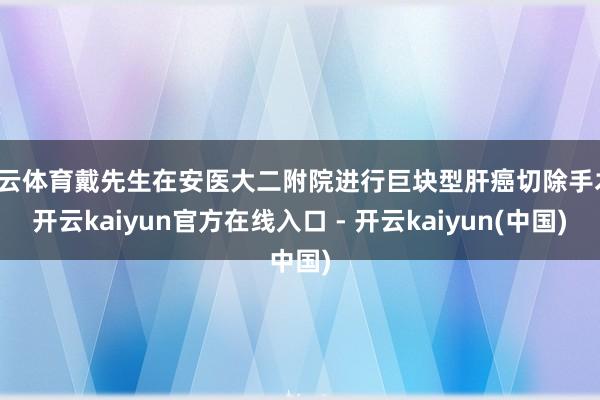 开云体育戴先生在安医大二附院进行巨块型肝癌切除手术-开云kaiyun官方在线入口 - 开云kaiyun(中国)