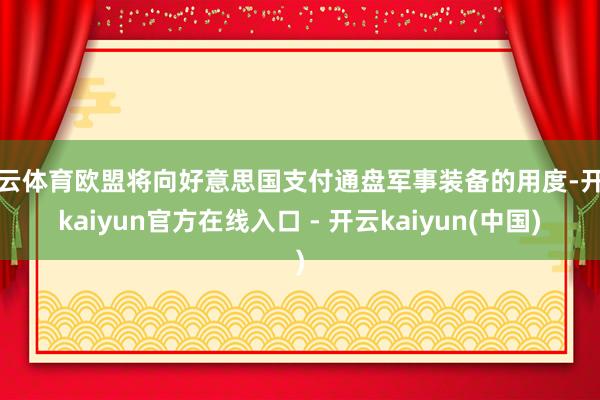 开云体育欧盟将向好意思国支付通盘军事装备的用度-开云kaiyun官方在线入口 - 开云kaiyun(中国)
