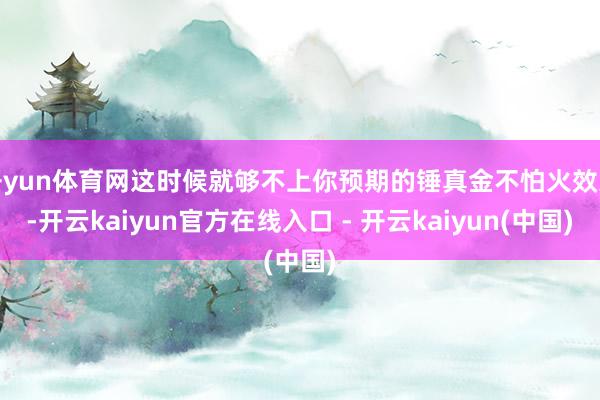 开yun体育网这时候就够不上你预期的锤真金不怕火效果-开云kaiyun官方在线入口 - 开云kaiyun(中国)