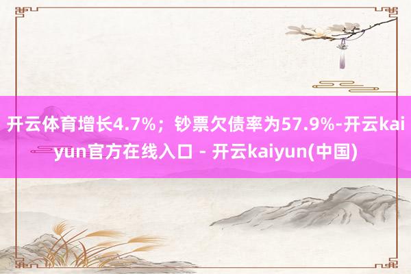 开云体育增长4.7%;钞票欠债率为57.9%-开云kaiyun官方在线入口 - 开云kaiyun(中国)