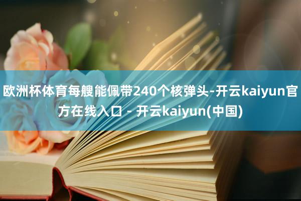 欧洲杯体育每艘能佩带240个核弹头-开云kaiyun官方在线入口 - 开云kaiyun(中国)