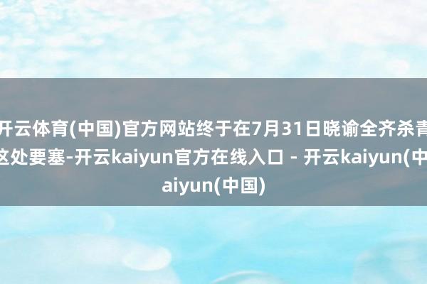 开云体育(中国)官方网站终于在7月31日晓谕全齐杀青了这处要塞-开云kaiyun官方在线入口 - 开云kaiyun(中国)
