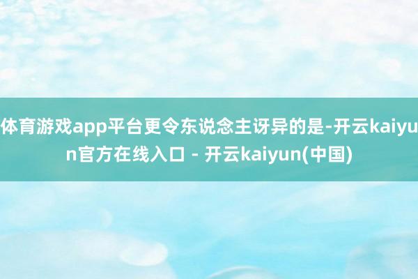体育游戏app平台更令东说念主讶异的是-开云kaiyun官方在线入口 - 开云kaiyun(中国)