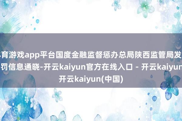 体育游戏app平台国度金融监督惩办总局陕西监管局发布行政处罚信息通晓-开云kaiyun官方在线入口 - 开云kaiyun(中国)