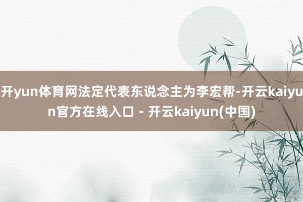 开yun体育网法定代表东说念主为李宏帮-开云kaiyun官方在线入口 - 开云kaiyun(中国)