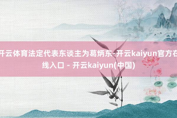 开云体育法定代表东谈主为葛炳东-开云kaiyun官方在线入口 - 开云kaiyun(中国)
