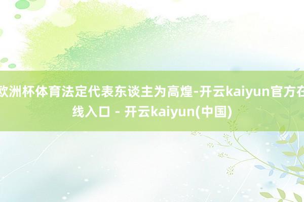 欧洲杯体育法定代表东谈主为高煌-开云kaiyun官方在线入口 - 开云kaiyun(中国)