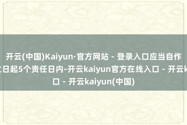 开云(中国)Kaiyun·官方网站 - 登录入口应当自作出免职决定之日起5个责任日内-开云kaiyun官方在线入口 - 开云kaiyun(中国)