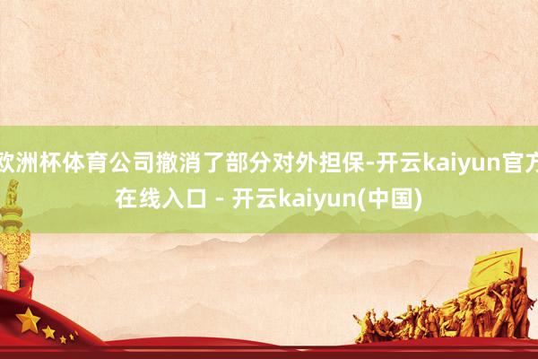 欧洲杯体育公司撤消了部分对外担保-开云kaiyun官方在线入口 - 开云kaiyun(中国)