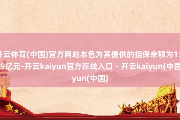 开云体育(中国)官方网站本色为其提供的担保余额为13.79亿元-开云kaiyun官方在线入口 - 开云kaiyun(中国)