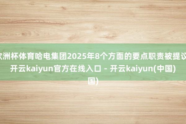 欧洲杯体育哈电集团2025年8个方面的要点职责被提议-开云kaiyun官方在线入口 - 开云kaiyun(中国)