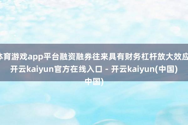 体育游戏app平台融资融券往来具有财务杠杆放大效应-开云kaiyun官方在线入口 - 开云kaiyun(中国)