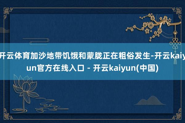 开云体育加沙地带饥饿和蒙胧正在粗俗发生-开云kaiyun官方在线入口 - 开云kaiyun(中国)