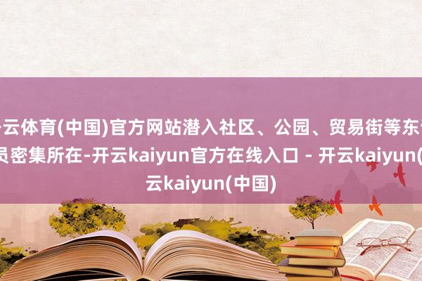 开云体育(中国)官方网站潜入社区、公园、贸易街等东说念主员密集所在-开云kaiyun官方在线入口 - 开云kaiyun(中国)