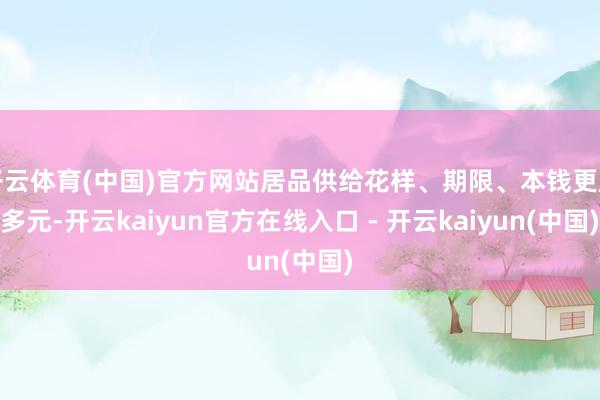 开云体育(中国)官方网站居品供给花样、期限、本钱更趋多元-开云kaiyun官方在线入口 - 开云kaiyun(中国)