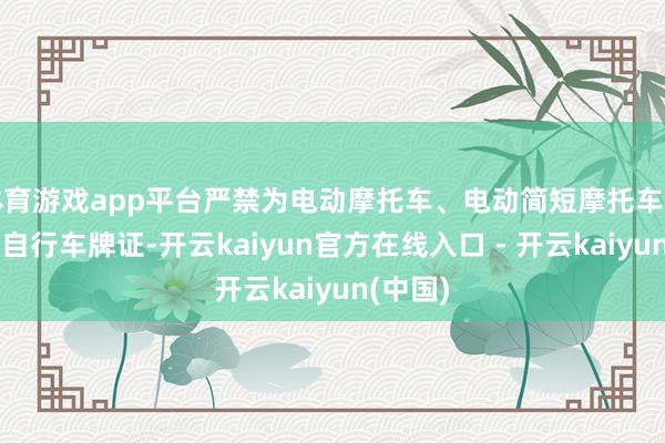 体育游戏app平台严禁为电动摩托车、电动简短摩托车办理电动自行车牌证-开云kaiyun官方在线入口 - 开云kaiyun(中国)