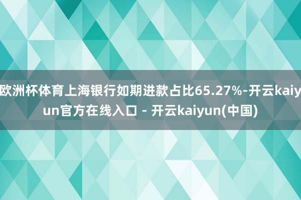 欧洲杯体育上海银行如期进款占比65.27%-开云kaiyun官方在线入口 - 开云kaiyun(中国)